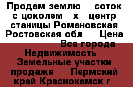 Продам землю  5 соток с цоколем 9 х12 центр станицы Романовская Ростовская обл.  › Цена ­ 1 200 000 - Все города Недвижимость » Земельные участки продажа   . Пермский край,Краснокамск г.